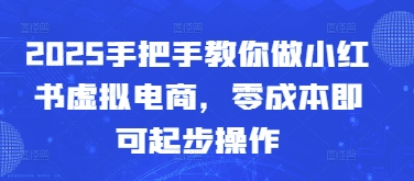 2025手把手教你做小红书虚拟电商，零成本即可起步操作-创薯资源