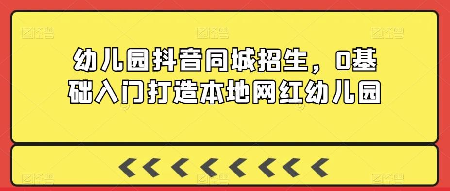 幼儿园抖音同城招生，0基础入门打造本地网红幼儿园-创薯资源
