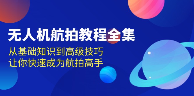 无人机-航拍教程全集，从基础知识到高级技巧，让你快速成为航拍高手-创薯资源