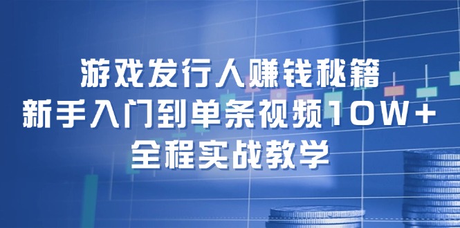 游戏发行人赚钱秘籍：新手入门到单条视频10W+，全程实战教学-创薯资源