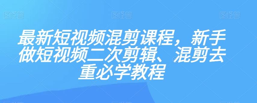 最新短视频混剪课程，新手做短视频二次剪辑、混剪去重必学教程-创薯资源