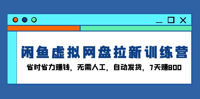 闲鱼虚拟网盘拉新训练营：省时省力赚钱，无需人工，自动发货，7天赚800-创薯资源