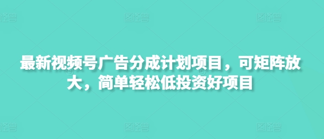 最新视频号广告分成计划项目，可矩阵放大，简单轻松低投资好项目-创薯资源