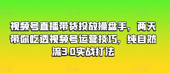 视频号直播带货投放操盘手，两天带你吃透视频号运营技巧，纯自然流3.0实战打法-创薯资源
