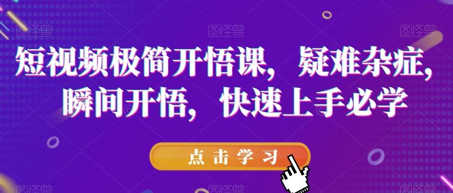 短视频极简开悟课，​疑难杂症，瞬间开悟，快速上手必学-创薯资源
