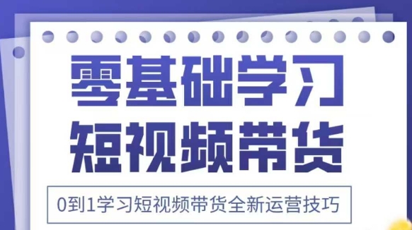 抖音全新短视频带货运营技巧，2025年新课，0到1学习短视频带货全新运营技巧-创薯资源