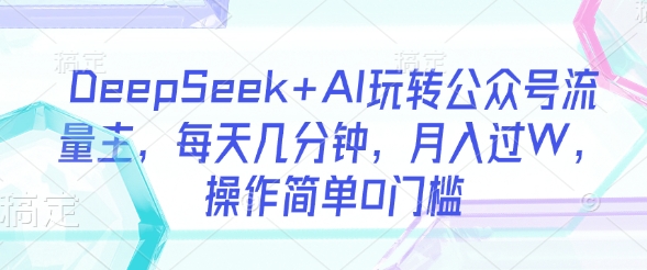 DeepSeek+AI玩转公众号流量主，每天几分钟，月入过W，操作简单0门槛-创薯资源
