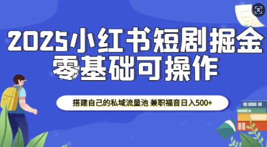 2025小红书短剧掘金，搭建自己的私域流量池，兼职福音日入5张-创薯资源
