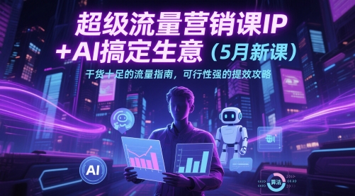 超级流量营销课IP+AI搞定生意(5月新课)干货十足的流量指南，可行性强的提效攻略-创薯资源
