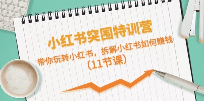 小红书突围特训营，拆解小红书如何赚钱，带你玩转小红书(11节课)-创薯资源