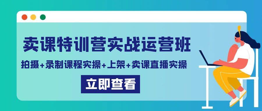 卖课特训营实战运营班：拍摄+录制课程实操+上架课程+卖课直播实操-创薯资源