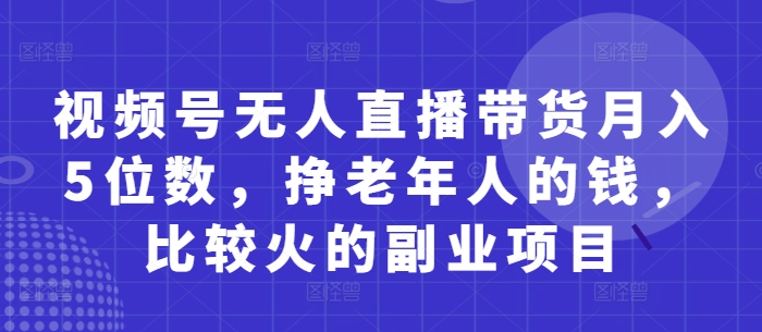 视频号无人直播带货月入5位数，挣老年人的钱，比较火的副业项目-创薯资源