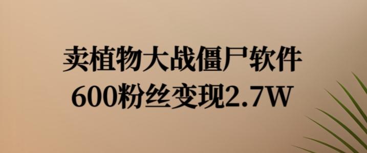 卖植物大战僵尸软件，600粉丝变现2.7W【揭秘】-创薯资源