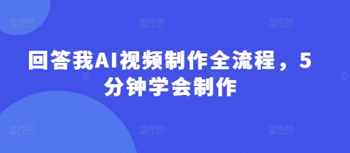 回答我AI视频制作全流程，5分钟学会制作-创薯资源