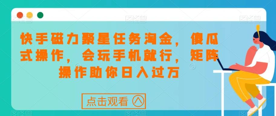 快手磁力聚星任务淘金，傻瓜式操作，会玩手机就行，矩阵操作助你日入过万-创薯资源