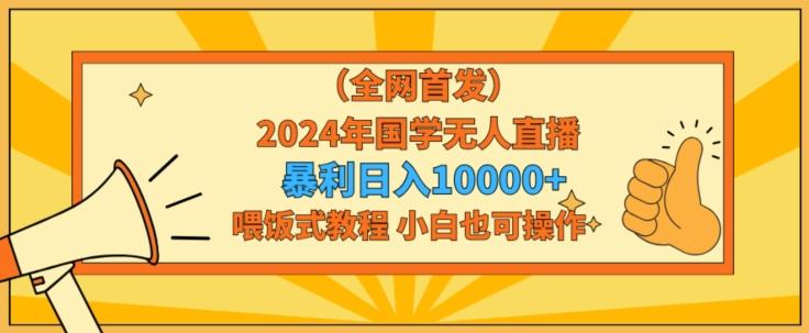 全网首发2024年国学无人直播暴力日入1w，加喂饭式教程，小白也可操作【揭秘】-创薯资源