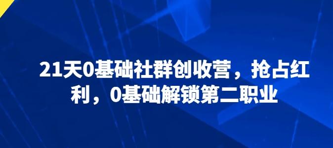21天0基础社群创收营，抢占红利，0基础解锁第二职业-创薯资源