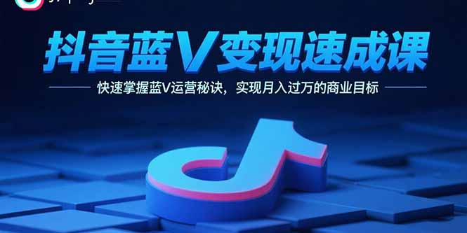 抖音蓝V变现速成课，快速掌握蓝V运营秘诀，实现月入过万的商业目标-创薯资源