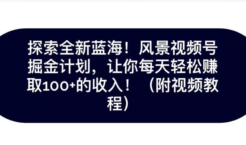 探索全新蓝海！抖音风景号掘金计划，让你每天轻松赚取100+的收入-创薯资源