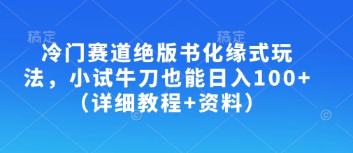 冷门赛道绝版书化缘式玩法，小试牛刀也能日入100+(详细教程+资料)-创薯资源