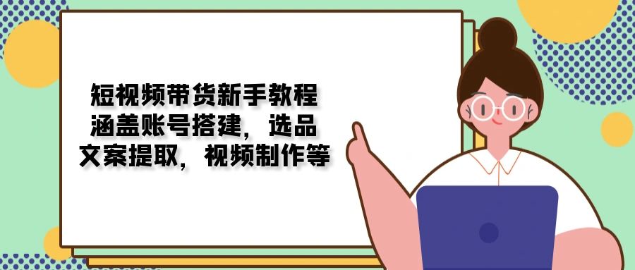 短视频带货新手教程：涵盖账号搭建，选品，文案提取，视频制作等-创薯资源