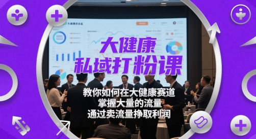大健康私域打粉课，​教你如何在大健康赛道，掌握大量的流量，通过卖流量挣取利润-创薯资源