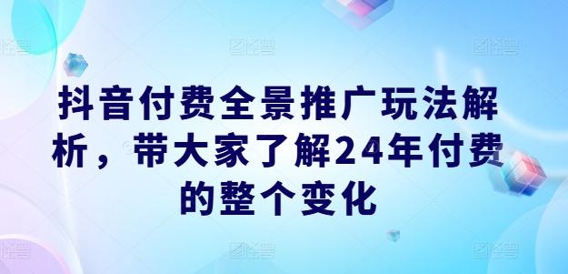 抖音付费全景推广玩法解析，带大家了解24年付费的整个变化-创薯资源