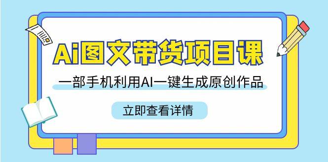 Ai图文带货项目课，一部手机利用AI一键生成原创作品(22节课)-创薯资源