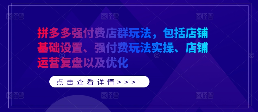 拼多多强付费店群玩法，包括店铺基础设置、强付费玩法实操、店铺运营复盘以及优化-创薯资源