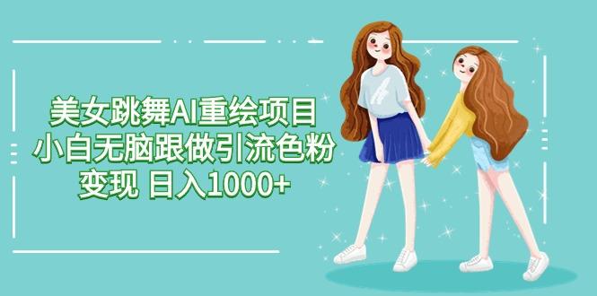 美女跳舞AI重绘项目 小白无脑跟做引流色粉变现 日入1000+-创薯资源