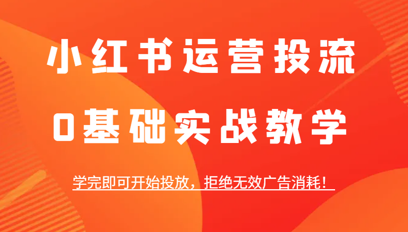 小红书运营投流，0基础实战教学，学完即可开始投放，拒绝无效广告消耗！-创薯资源