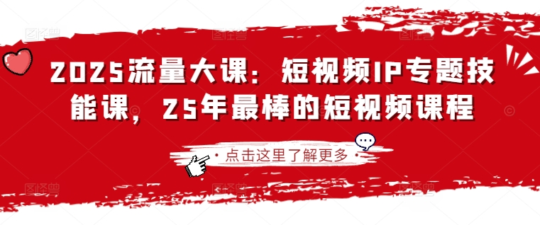 2025流量大课：短视频IP专题技能课，25年最棒的短视频课程-创薯资源