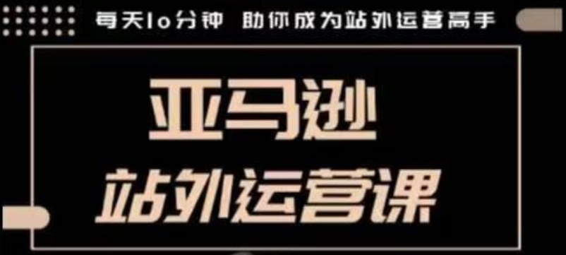 聪明的跨境人都在学的亚马逊站外运营课，每天10分钟，手把手教你成为站外运营高手-创薯资源