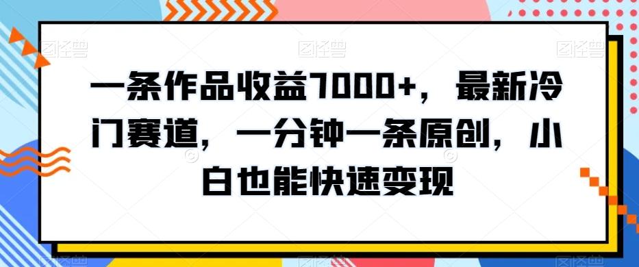 一条作品收益7000+，最新冷门赛道，一分钟一条原创，小白也能快速变现-创薯资源