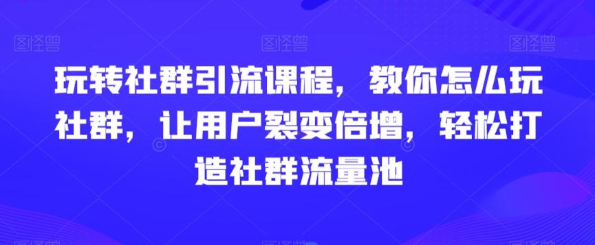 玩转社群引流课程，教你怎么玩社群，让用户裂变倍增，轻松打造社群流量池-创薯资源