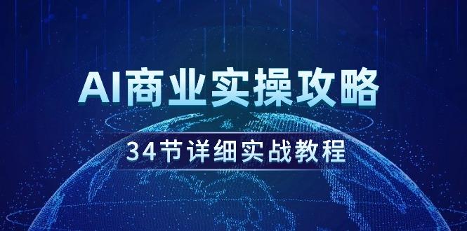(9421期)AI商业实操攻略，34节详细实战教程！-创薯资源