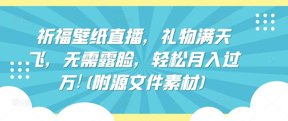 祈福壁纸直播，礼物满天飞，无需露脸，轻松月入过万!(附源文件素材)【揭秘】-创薯资源