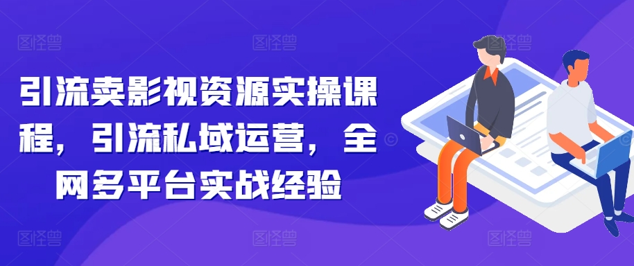 引流卖影视资源实操课程，引流私域运营，全网多平台实战经验-创薯资源