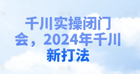 千川实操闭门会，2024年千川新打法-创薯资源