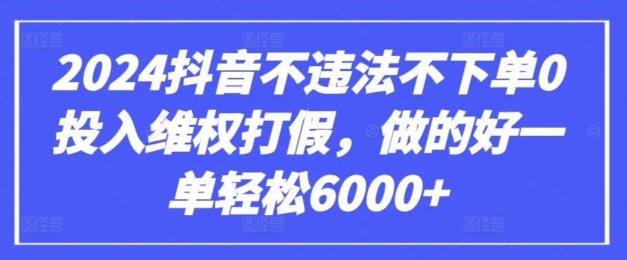 2024抖音不违法不下单0投入维权打假，做的好一单轻松6000+【仅揭秘】-创薯资源