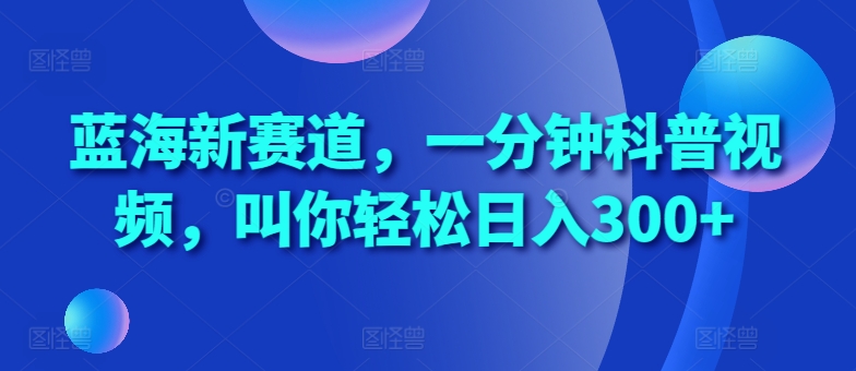 蓝海新赛道，一分钟科普视频，叫你轻松日入300+【揭秘】-创薯资源