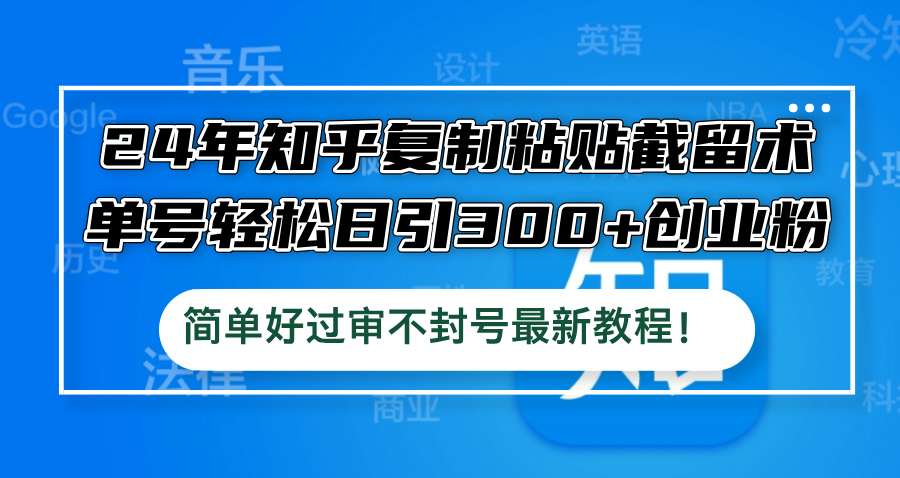 24年知乎复制粘贴截留术，单号轻松日引300+创业粉，简单好过审不封号最…-创薯资源