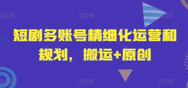 短剧多账号精细化运营和规划，搬运+原创-创薯资源