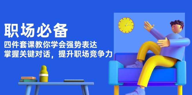 职场必备，四件套课教你学会强势表达，掌握关键对话，提升职场竞争力-创薯资源