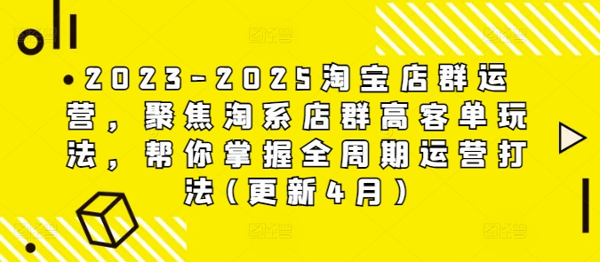 2023-2025淘宝店群运营，聚焦淘系店群高客单玩法，帮你掌握全周期运营打法(更新4月)-创薯资源