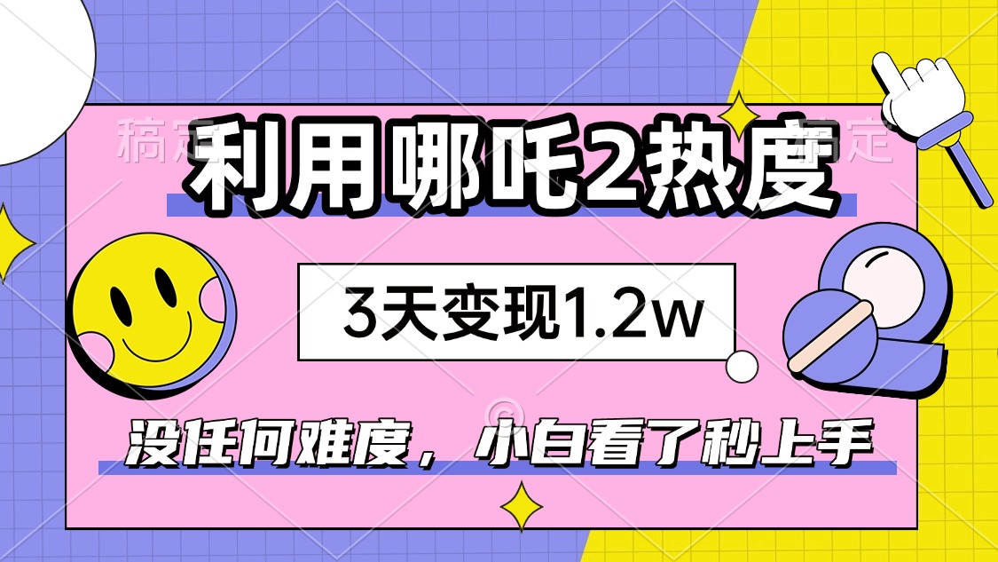 如何利用哪吒2爆火，3天赚1.2W，没有任何难度，小白看了秒学会，抓紧时…-创薯资源