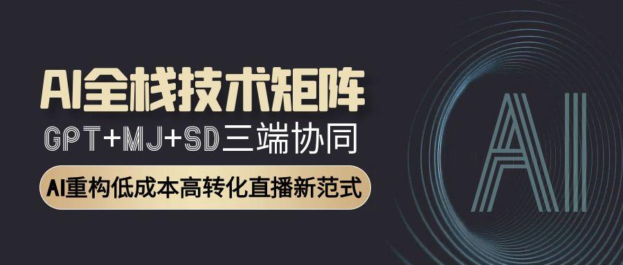 AI全栈技术矩阵：GPT+MJ+SD三端协同，AI重构低成本高转化直播新范式-创薯资源