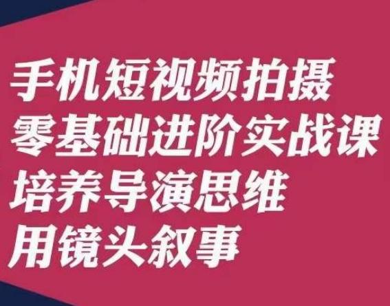 手机短视频拍摄零基础进阶实战课，培养导演思维用镜头叙事唐先生-创薯资源