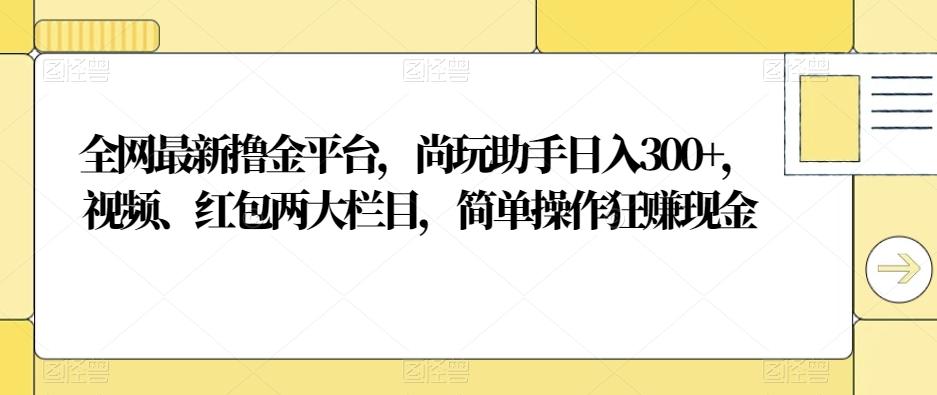 全网最新撸金平台，尚玩助手日入300+，视频、红包两大栏目，简单操作狂赚现金-创薯资源
