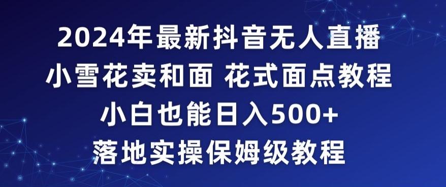 2024年抖音最新无人直播小雪花卖和面、花式面点教程小白也能日入500+落地实操保姆级教程【揭秘】-创薯资源
